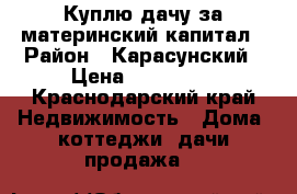 Куплю дачу за материнский капитал › Район ­ Карасунский › Цена ­ 450 000 - Краснодарский край Недвижимость » Дома, коттеджи, дачи продажа   